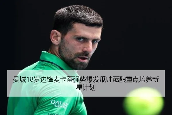 曼城18岁边锋麦卡蒂强势爆发瓜帅酝酿重点培养新星计划