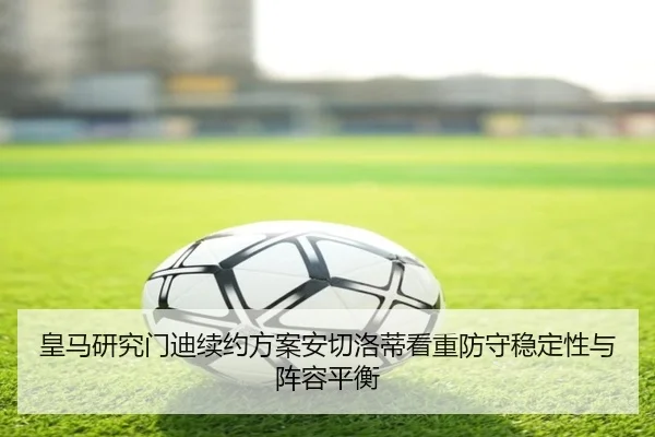 皇马研究门迪续约方案安切洛蒂看重防守稳定性与阵容平衡